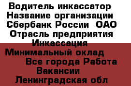 Водитель-инкассатор › Название организации ­ Сбербанк России, ОАО › Отрасль предприятия ­ Инкассация › Минимальный оклад ­ 25 000 - Все города Работа » Вакансии   . Ленинградская обл.